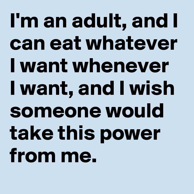 I'm an adult, and I can eat whatever I want whenever I want, and I wish someone would take this power from me.