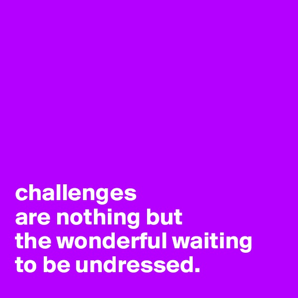 






challenges 
are nothing but 
the wonderful waiting 
to be undressed.