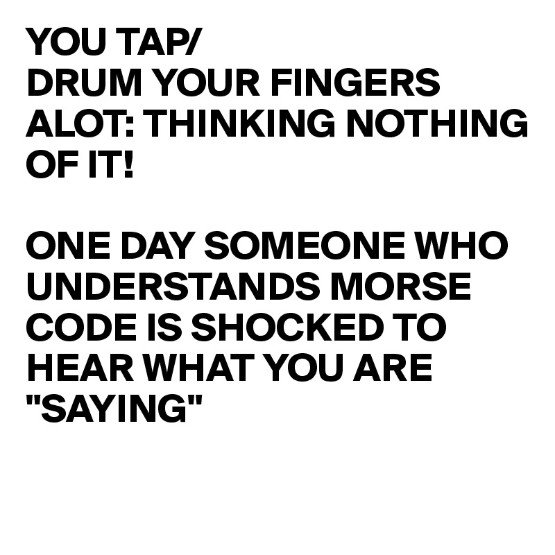 YOU TAP/
DRUM YOUR FINGERS ALOT: THINKING NOTHING OF IT!

ONE DAY SOMEONE WHO UNDERSTANDS MORSE CODE IS SHOCKED TO HEAR WHAT YOU ARE "SAYING"

