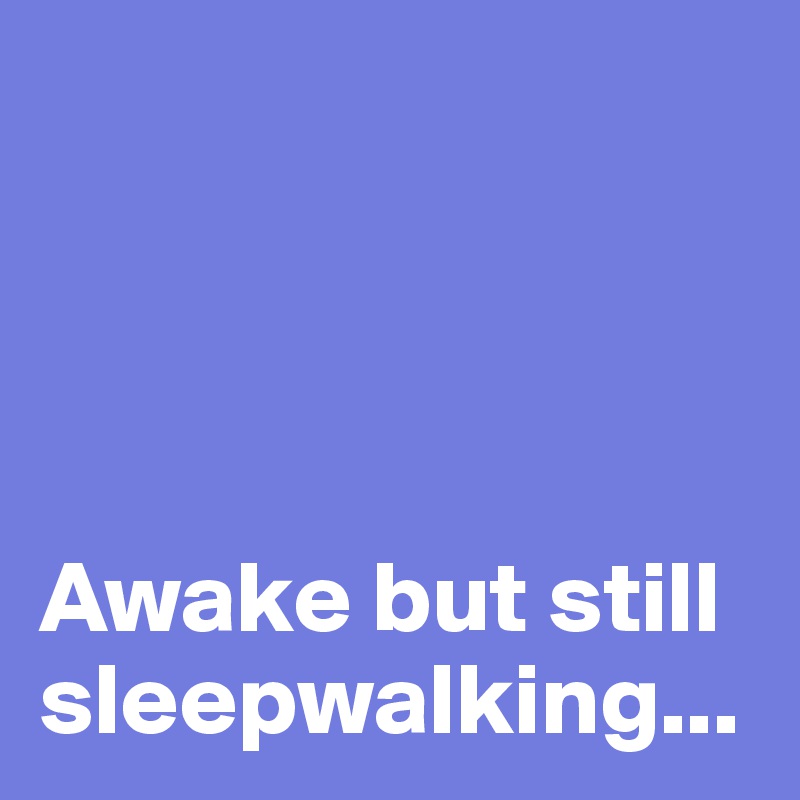 




Awake but still sleepwalking...