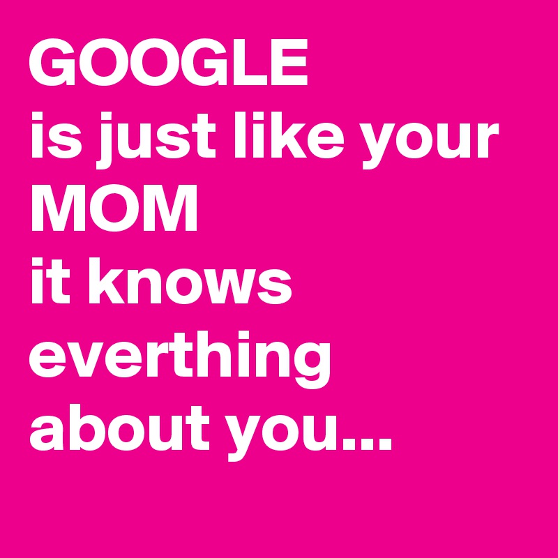GOOGLE 
is just like your 
MOM 
it knows everthing about you...