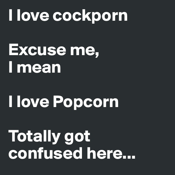 I love cockporn

Excuse me,
I mean

I love Popcorn

Totally got confused here...