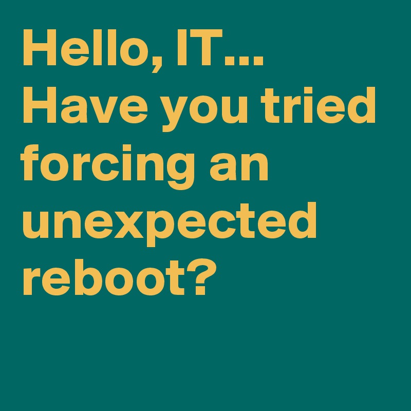 Hello, IT... Have you tried forcing an unexpected reboot?
