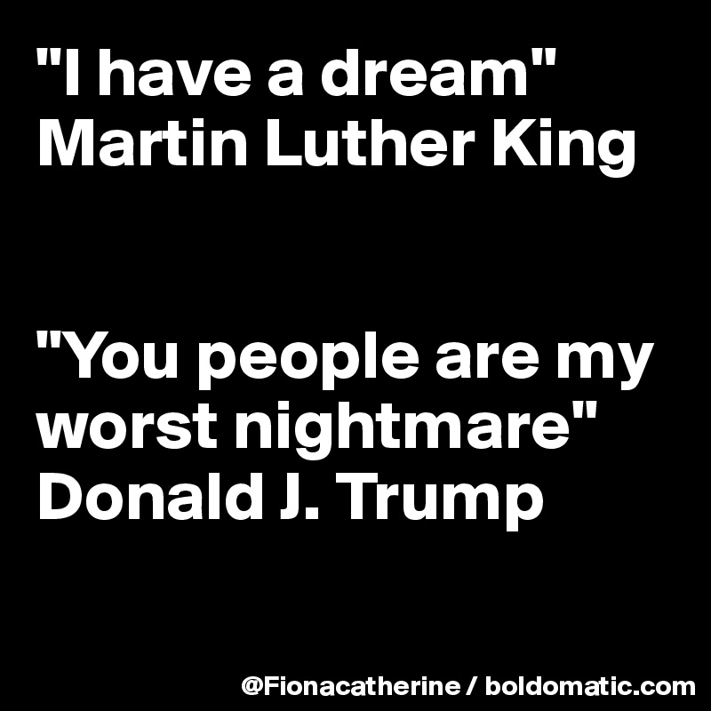 "I have a dream"
Martin Luther King


"You people are my worst nightmare"
Donald J. Trump

