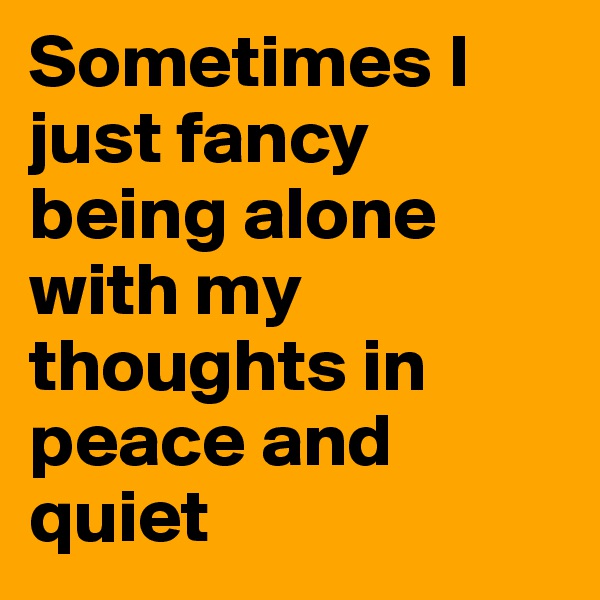 Sometimes I just fancy being alone with my thoughts in  peace and quiet