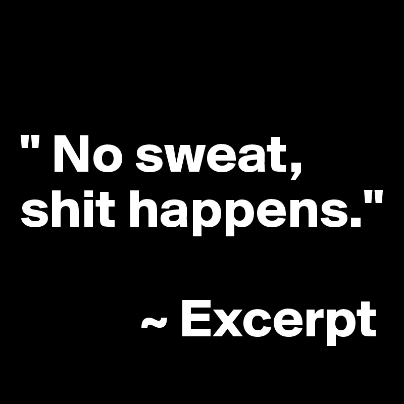 

" No sweat, shit happens."

           ~ Excerpt