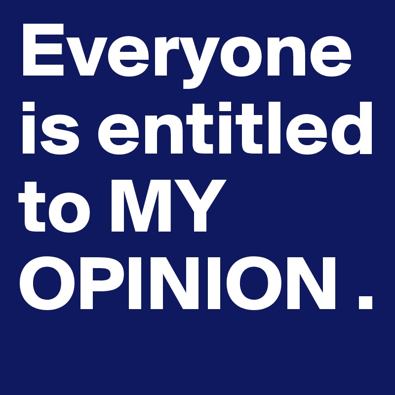 Everyone  is entitled   to MY OPINION . 