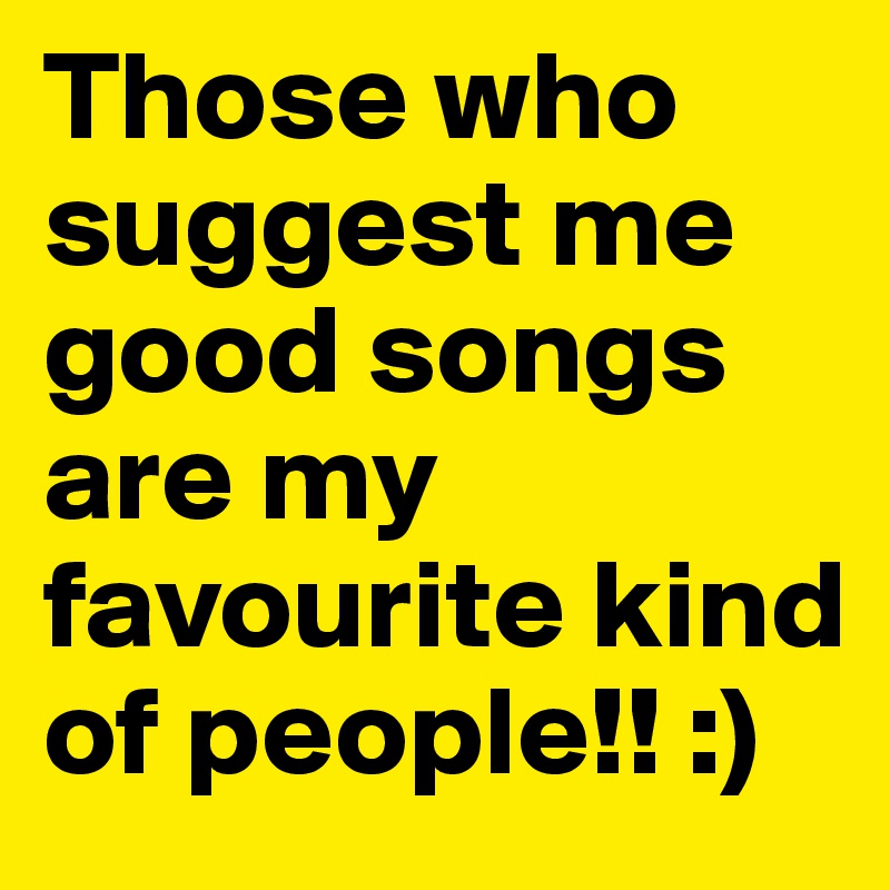 Those who suggest me good songs are my favourite kind of people!! :)