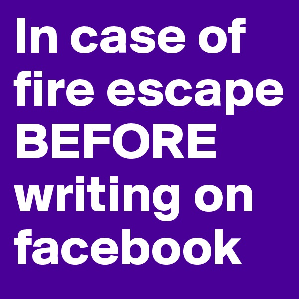 In case of fire escape BEFORE writing on facebook