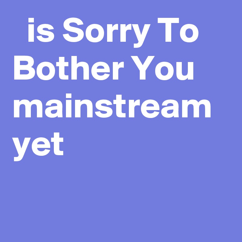   is Sorry To Bother You mainstream yet
