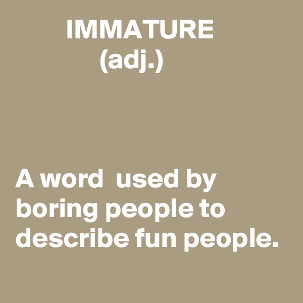          IMMATURE
               (adj.) 



A word  used by boring people to describe fun people. 