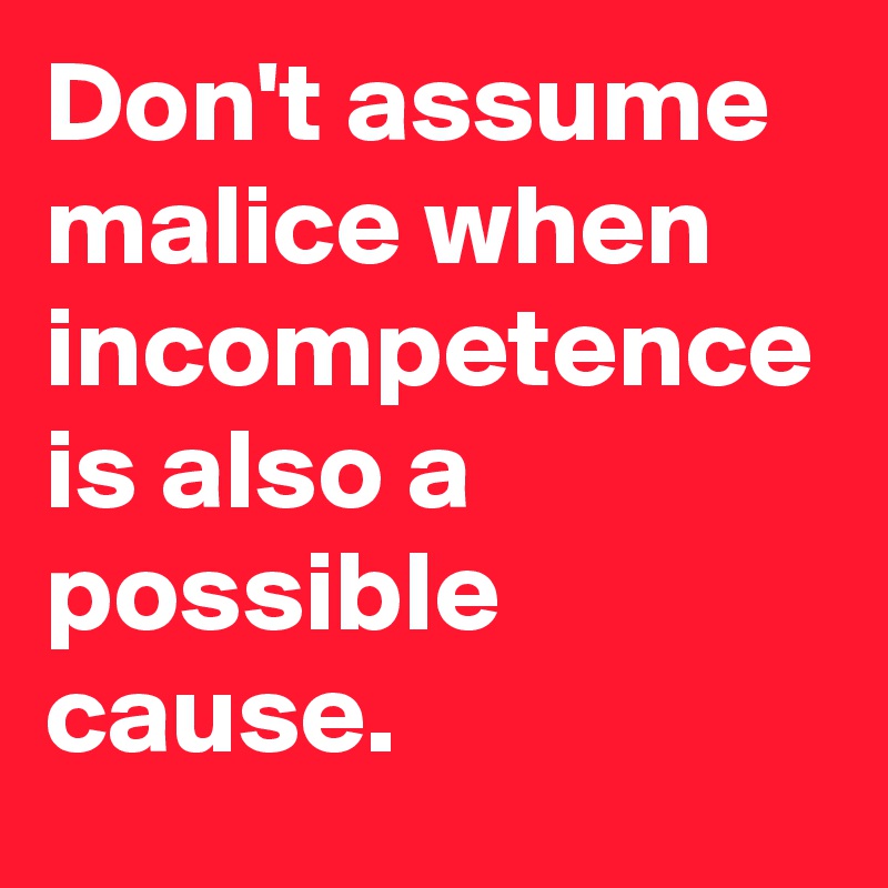 Don't assume malice when incompetence is also a possible cause.