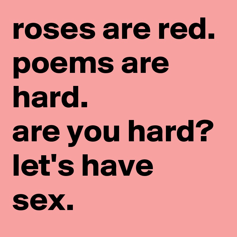 roses are red.
poems are hard.
are you hard?
let's have sex. 