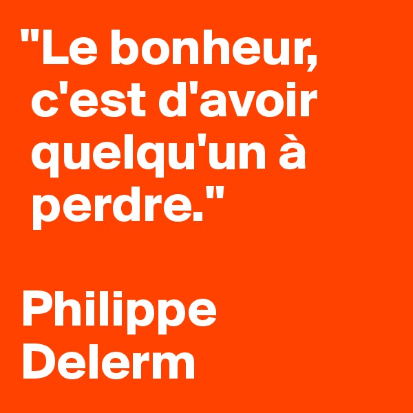 "Le bonheur,        
 c'est d'avoir    
 quelqu'un à   
 perdre."

Philippe   Delerm 