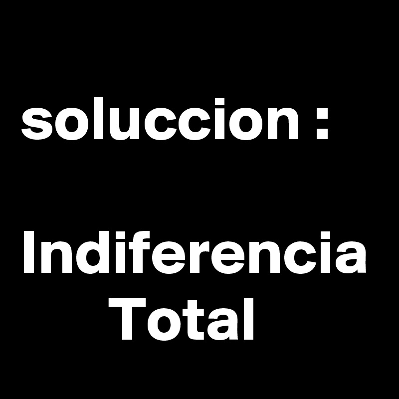          soluccion :

Indiferencia
       Total