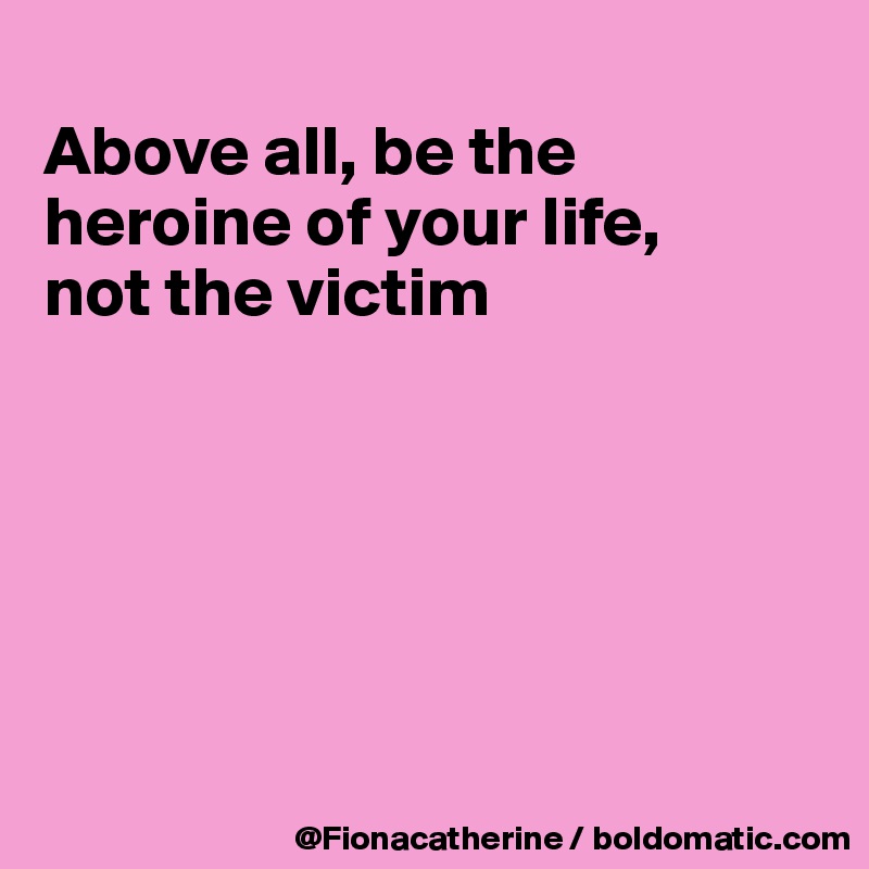 
Above all, be the
heroine of your life,
not the victim






