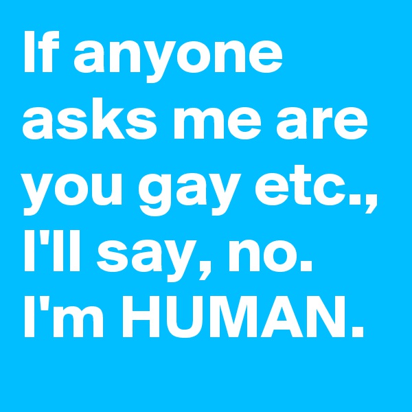 If anyone asks me are you gay etc., I'll say, no. I'm HUMAN. 
