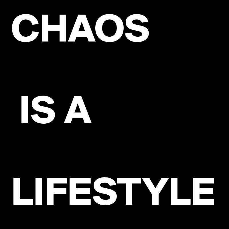 CHAOS

 IS A
     LIFESTYLE