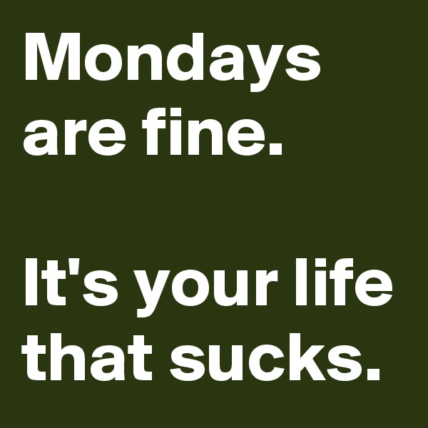 Mondays are fine.

It's your life that sucks.