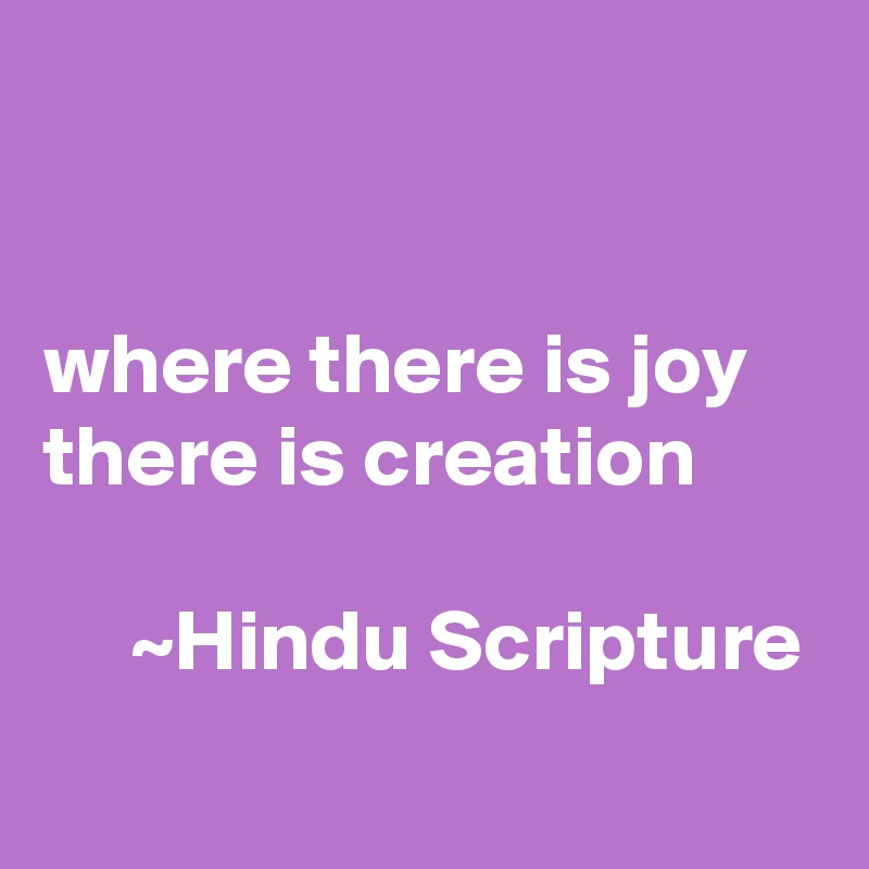 


where there is joy there is creation 

     ~Hindu Scripture 
