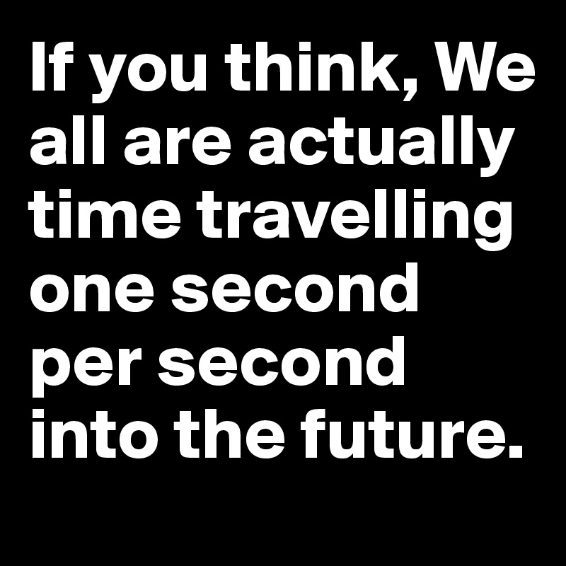 If you think, We all are actually time travelling one second per second into the future.