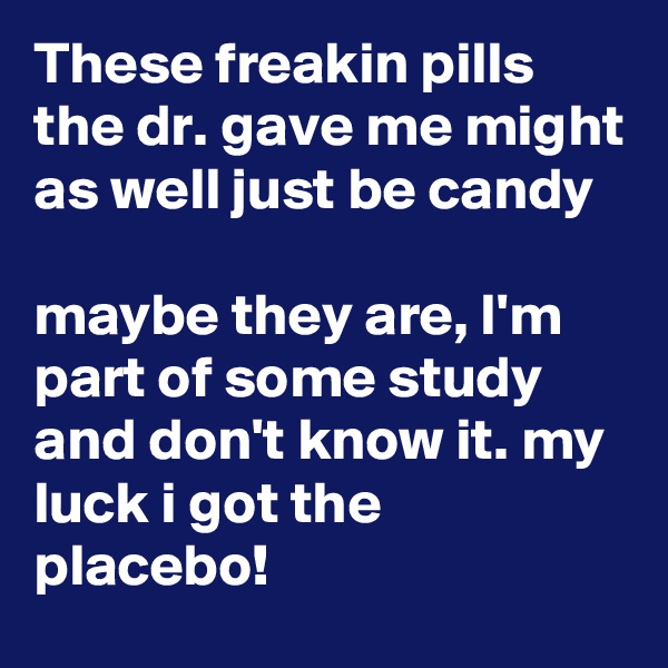These freakin pills the dr. gave me might as well just be candy

maybe they are, I'm part of some study and don't know it. my luck i got the placebo!