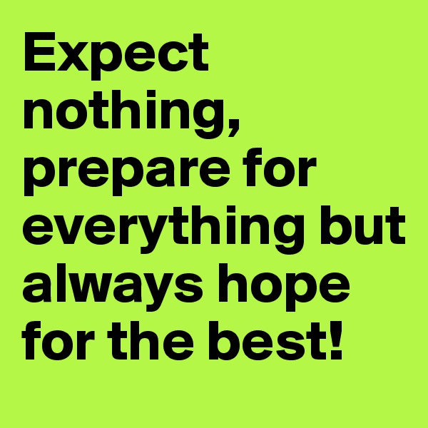Expect nothing, prepare for everything but always hope for the best!