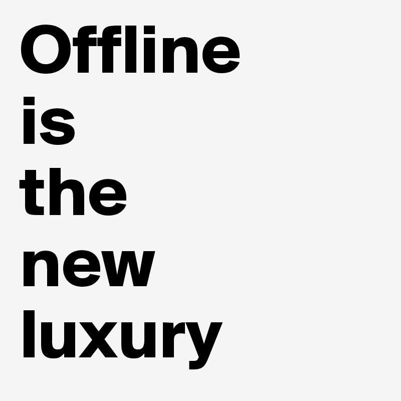 Offline 
is 
the
new 
luxury