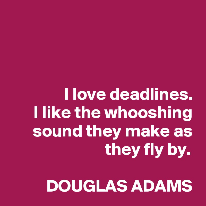 



I love deadlines.
I like the whooshing sound they make as they fly by. 

DOUGLAS ADAMS