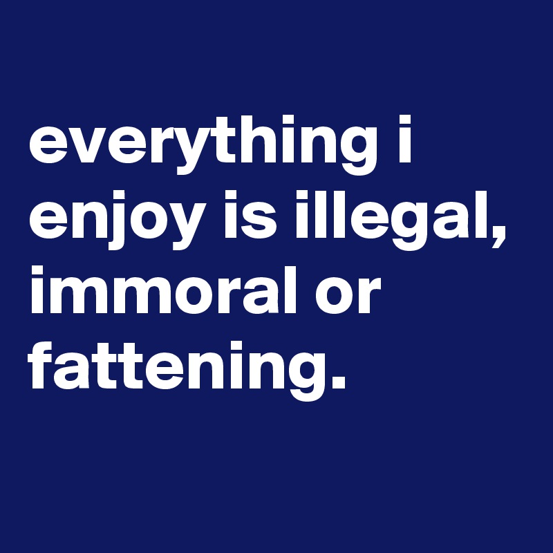 
everything i enjoy is illegal, immoral or fattening.
