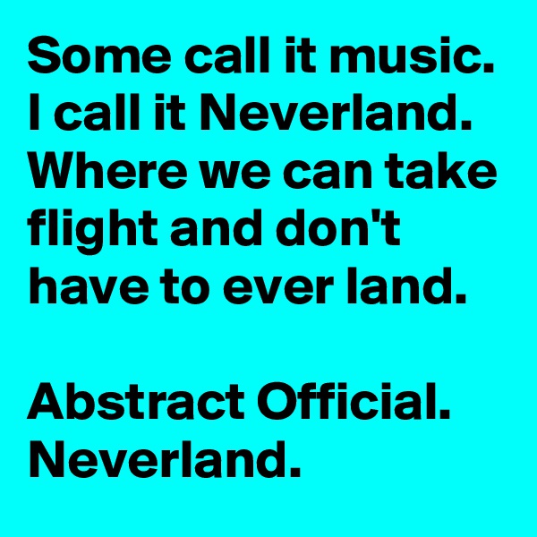 Some call it music. I call it Neverland. Where we can take flight and don't have to ever land.

Abstract Official. Neverland.