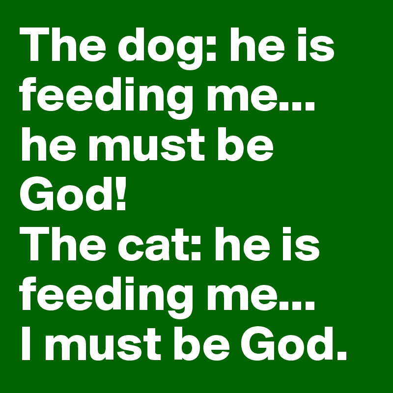 The dog: he is feeding me... he must be God!
The cat: he is feeding me...
I must be God.