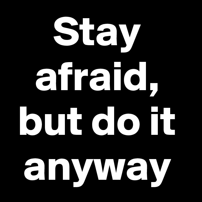 Stay afraid, but do it anyway
