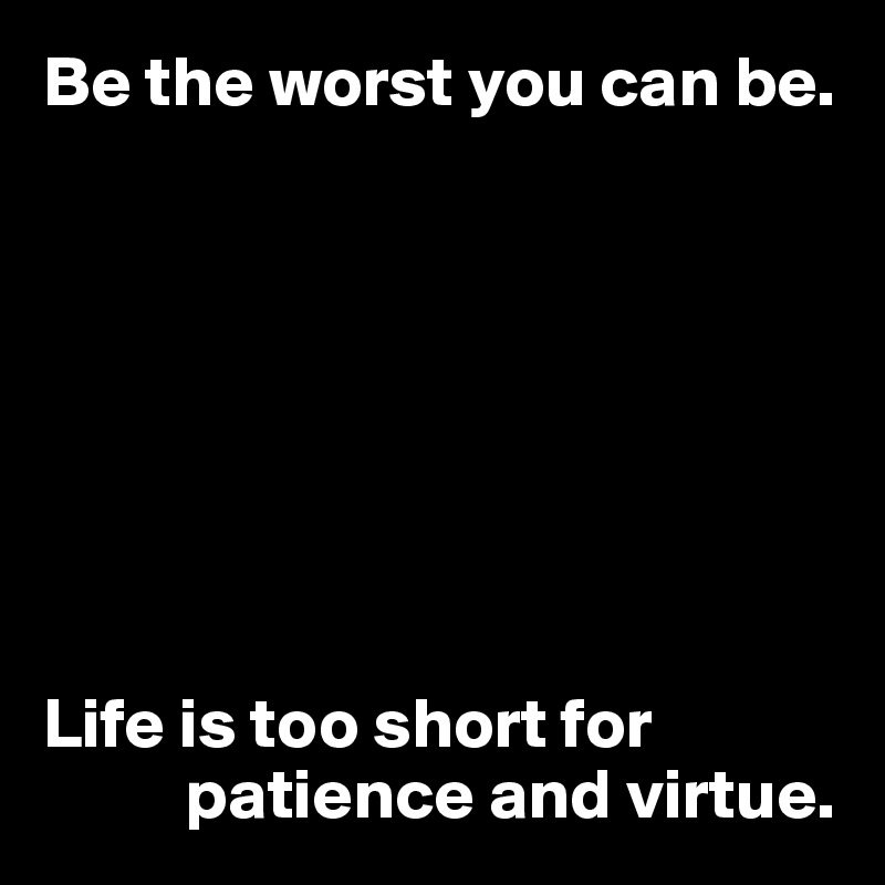 Be the worst you can be.








Life is too short for 
          patience and virtue.