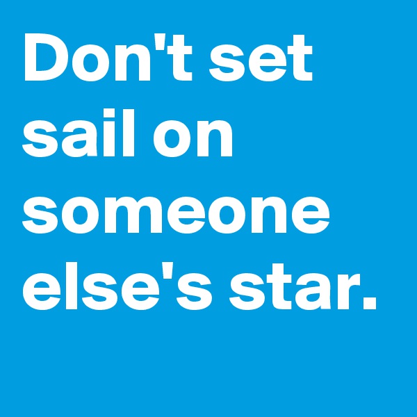 Don't set sail on someone else's star.