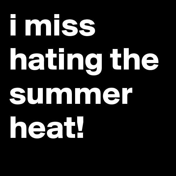 i miss hating the summer heat!