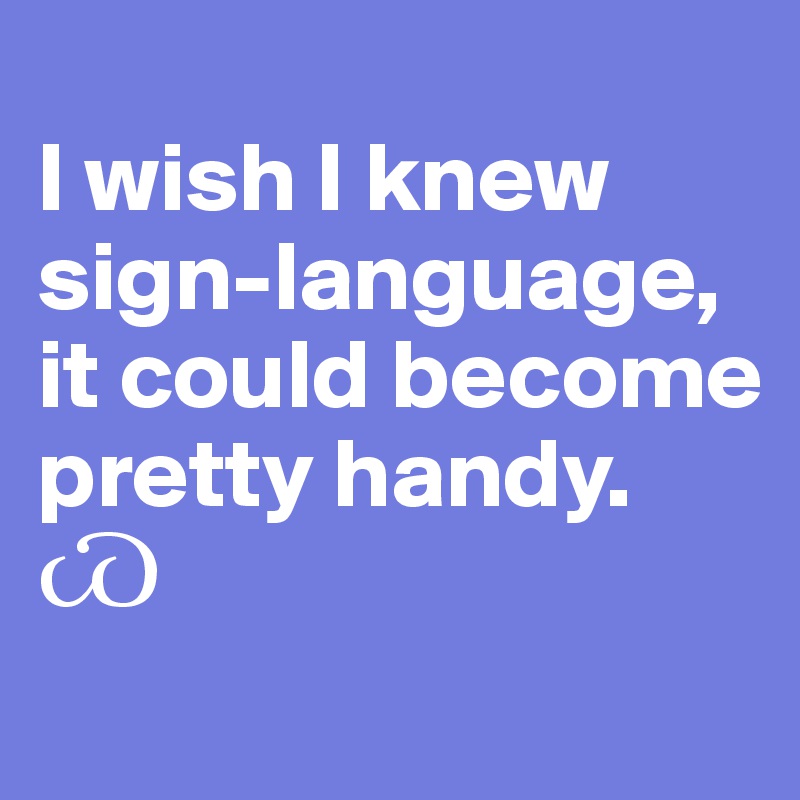 
I wish I knew sign-language, it could become 
pretty handy. ?
                              
