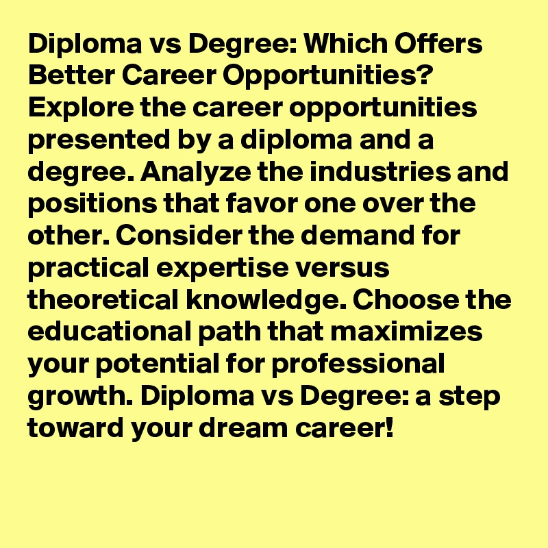 Diploma vs Degree: Which Offers Better Career Opportunities? Explore the career opportunities presented by a diploma and a degree. Analyze the industries and positions that favor one over the other. Consider the demand for practical expertise versus theoretical knowledge. Choose the educational path that maximizes your potential for professional growth. Diploma vs Degree: a step toward your dream career!
