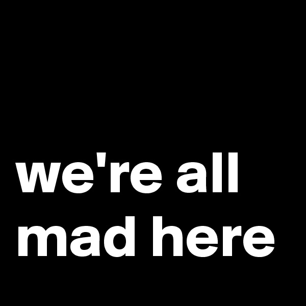 

we're all mad here
