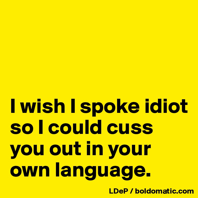 



I wish I spoke idiot so I could cuss you out in your own language. 