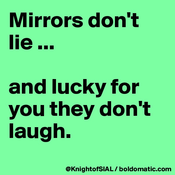 Mirrors don't lie ...

and lucky for you they don't laugh.
