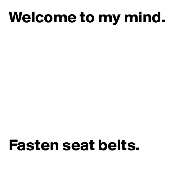 Welcome to my mind.







Fasten seat belts.