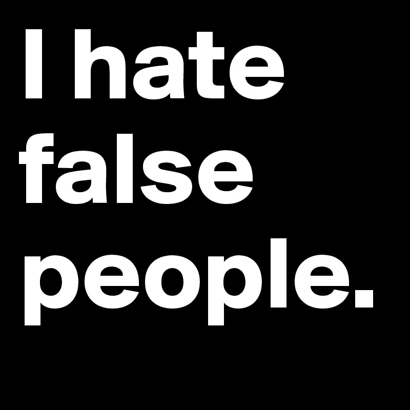 I hate false people.