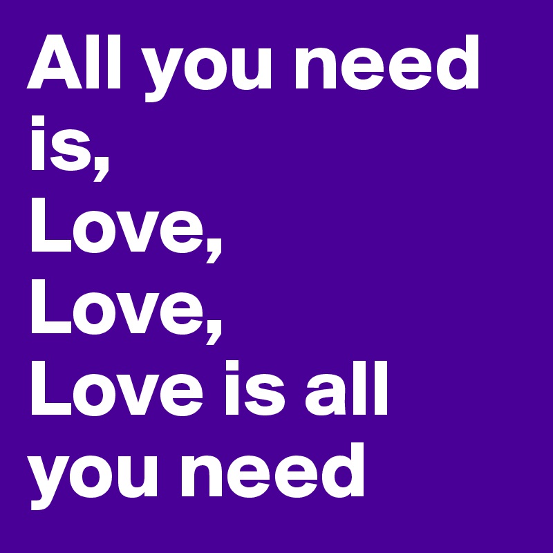 All you need is,
Love,
Love,
Love is all you need