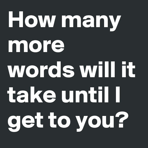 How many more words will it take until I get to you?