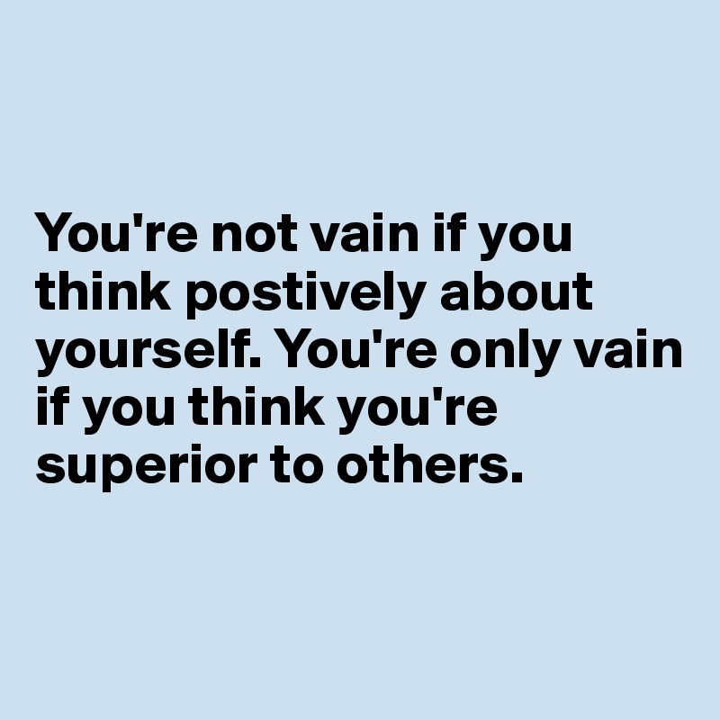 


You're not vain if you think postively about yourself. You're only vain if you think you're superior to others.


