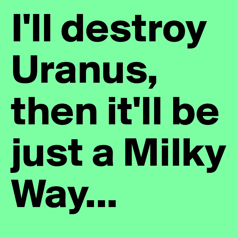 I'll destroy Uranus, then it'll be just a Milky Way...
