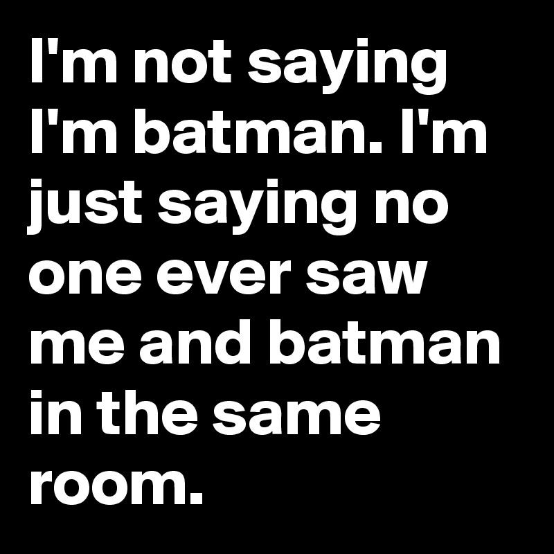 I'm not saying I'm batman. I'm just saying no one ever saw me and batman in the same room. 