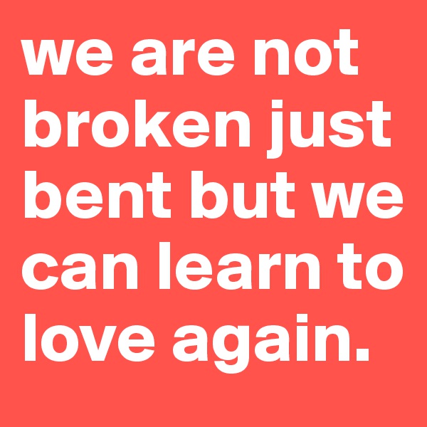 we are not broken just bent but we can learn to love again.