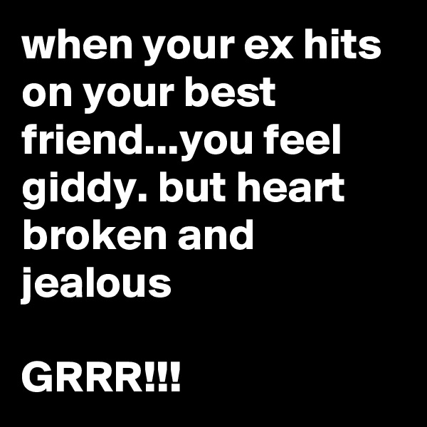 when your ex hits on your best friend...you feel giddy. but heart broken and jealous

GRRR!!!